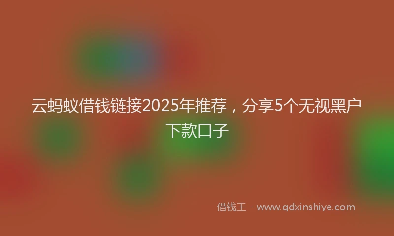 云蚂蚁借钱链接2025年推荐，分享5个无视黑户下款口子