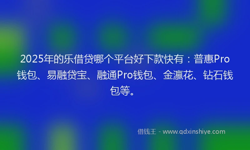 2025年的乐借贷哪个平台好下款快有：普惠Pro钱包、易融贷宝、融通Pro钱包、金瀛花、钻石钱包等。