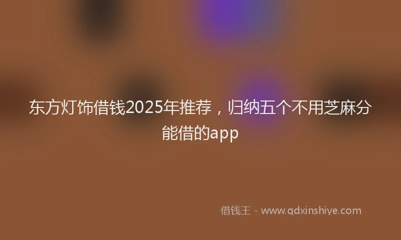 东方灯饰借钱2025年推荐，归纳五个不用芝麻分能借的app