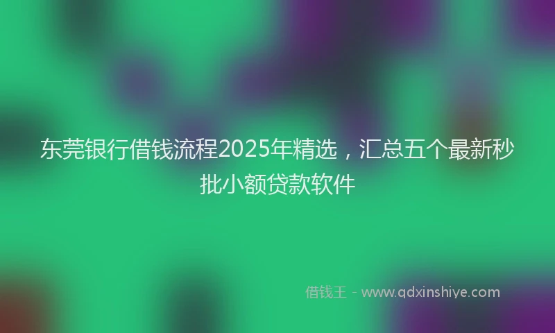 东莞银行借钱流程2025年精选，汇总五个最新秒批小额贷款软件