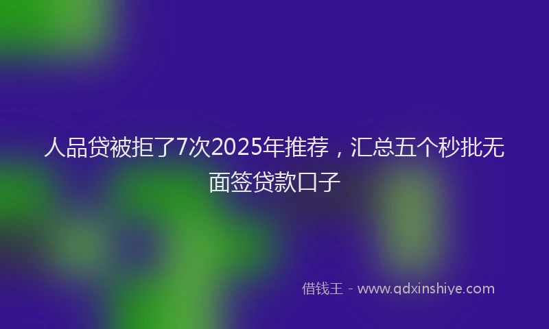 人品贷被拒了7次2025年推荐，汇总五个秒批无面签贷款口子