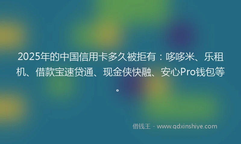 2025年的中国信用卡多久被拒有：哆哆米、乐租机、借款宝速贷通、现金侠快融、安心Pro钱包等。