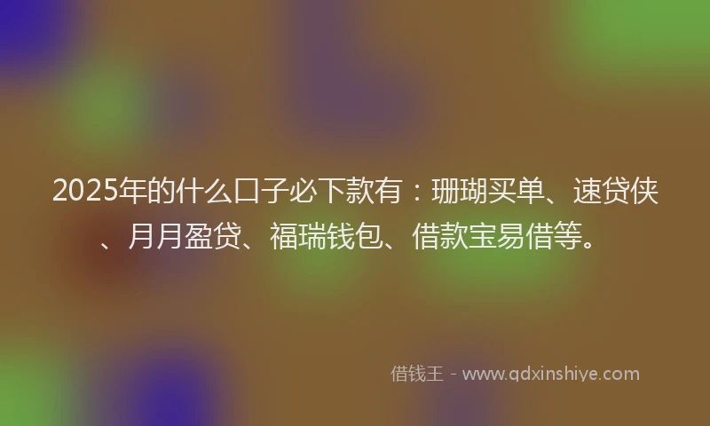 2025年的什么口子必下款有：珊瑚买单、速贷侠、月月盈贷、福瑞钱包、借款宝易借等。