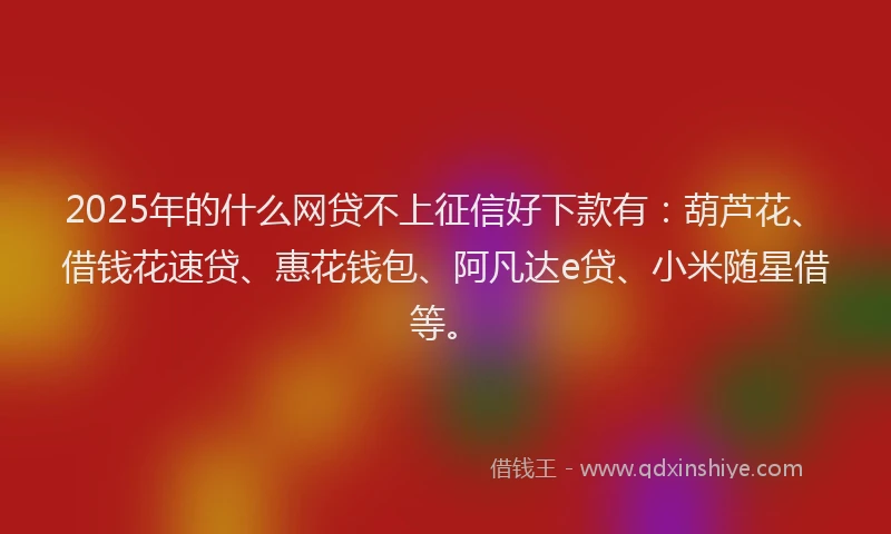 2025年的什么网贷不上征信好下款有：葫芦花、借钱花速贷、惠花钱包、阿凡达e贷、小米随星借等。
