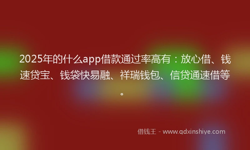 2025年的什么app借款通过率高有：放心借、钱速贷宝、钱袋快易融、祥瑞钱包、信贷通速借等。
