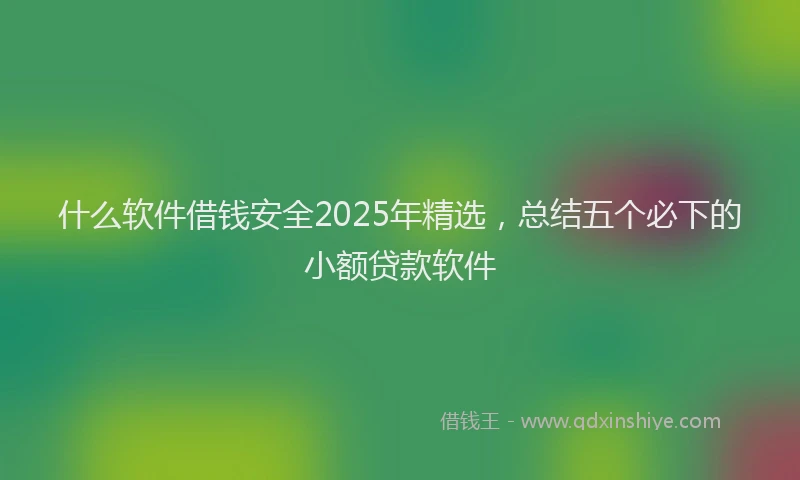 什么软件借钱安全2025年精选，总结五个必下的小额贷款软件