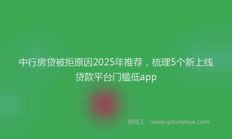 中行房贷被拒原因2025年推荐，梳理5个新上线贷款平台门槛低app