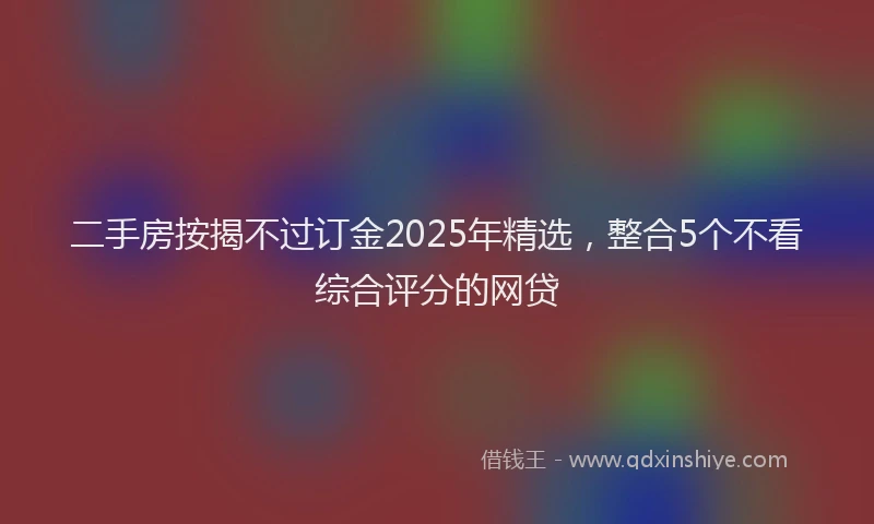 二手房按揭不过订金2025年精选，整合5个不看综合评分的网贷