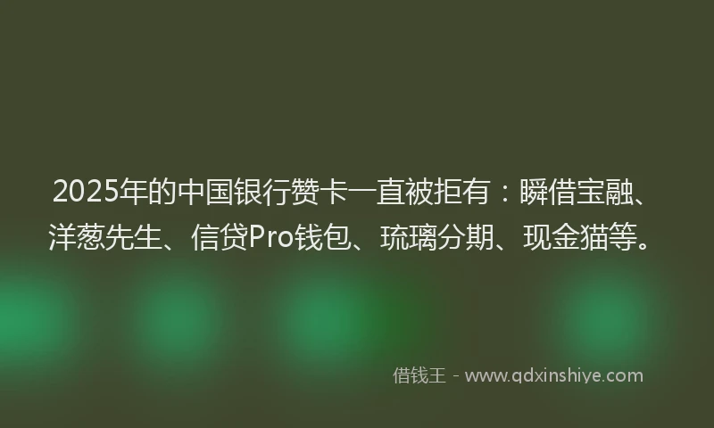 2025年的中国银行赞卡一直被拒有：瞬借宝融、洋葱先生、信贷Pro钱包、琉璃分期、现金猫等。