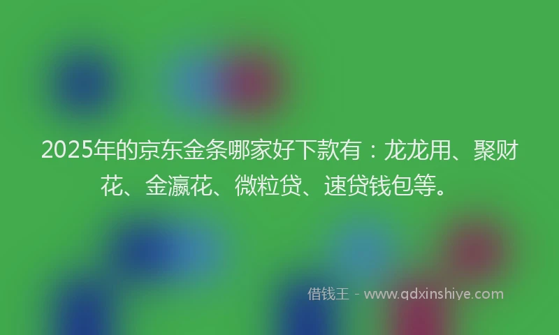 2025年的京东金条哪家好下款有：龙龙用、聚财花、金瀛花、微粒贷、速贷钱包等。