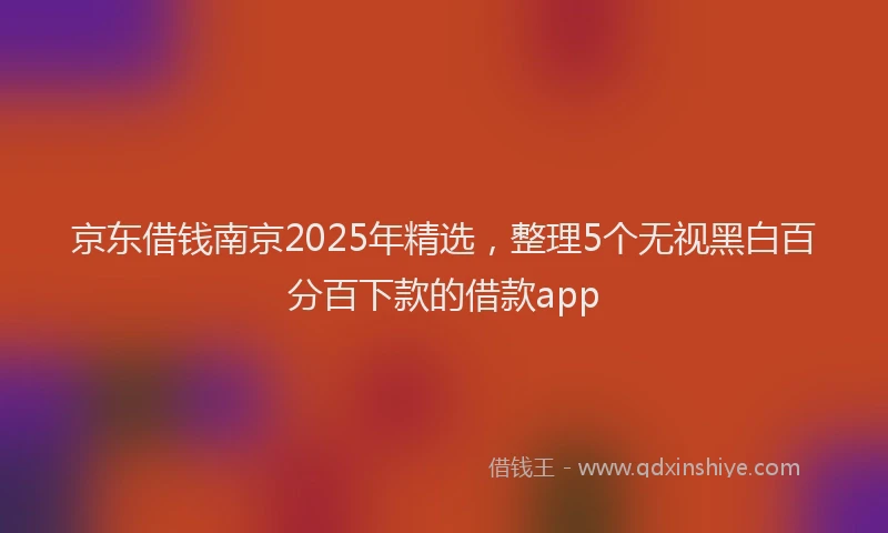 京东借钱南京2025年精选，整理5个无视黑白百分百下款的借款app