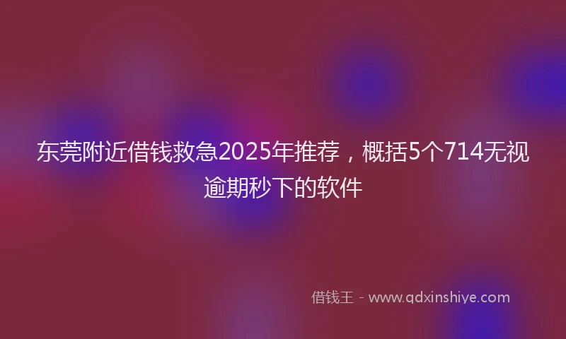 东莞附近借钱救急2025年推荐，概括5个714无视逾期秒下的软件