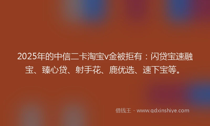 2025年的中信二卡淘宝v金被拒有：闪贷宝速融宝、臻心贷、射手花、鹿优选、速下宝等。