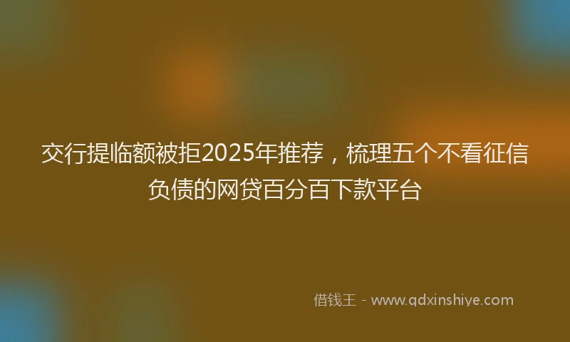 交行提临额被拒2025年推荐，梳理五个不看征信负债的网贷百分百下款平台