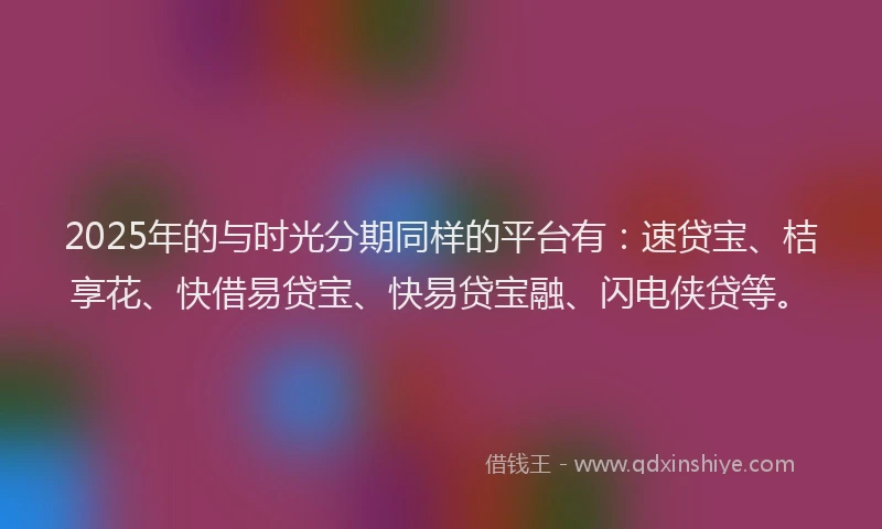 2025年的与时光分期同样的平台有：速贷宝、桔享花、快借易贷宝、快易贷宝融、闪电侠贷等。