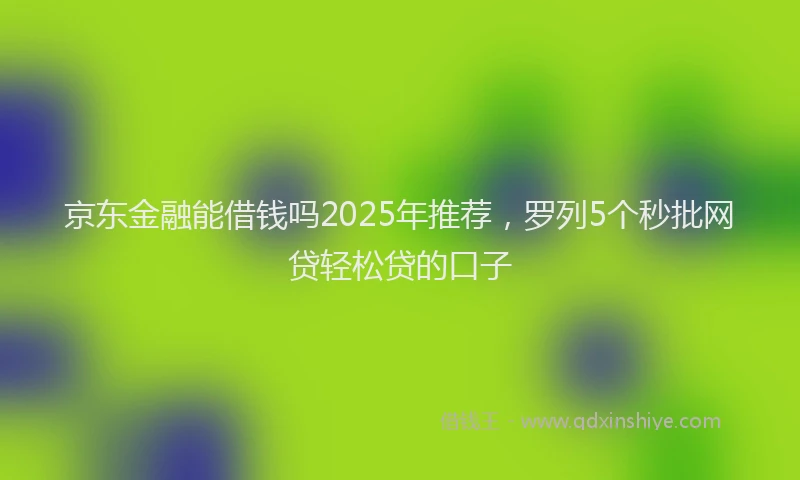 京东金融能借钱吗2025年推荐，罗列5个秒批网贷轻松贷的口子