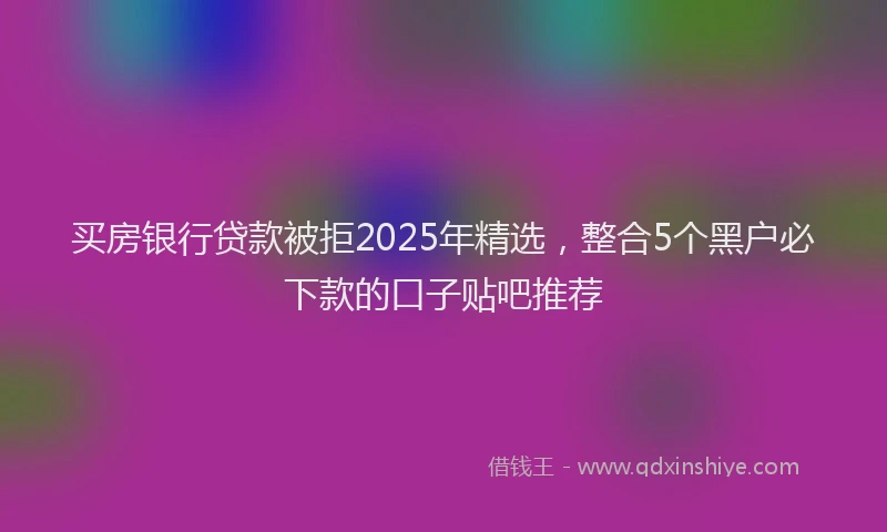 买房银行贷款被拒2025年精选，整合5个黑户必下款的口子贴吧推荐