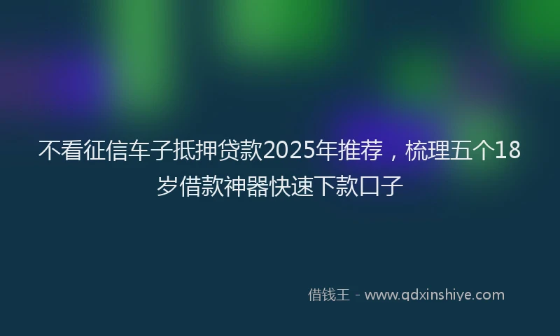 不看征信车子抵押贷款2025年推荐，梳理五个18岁借款神器快速下款口子