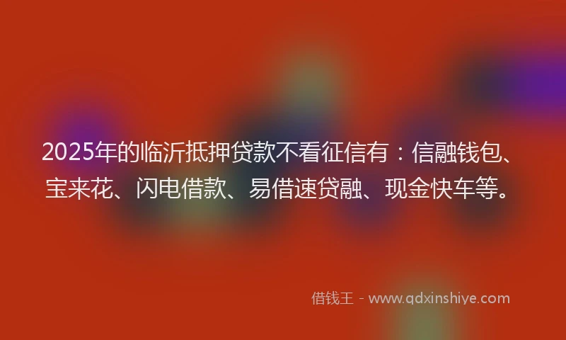 2025年的临沂抵押贷款不看征信有：信融钱包、宝来花、闪电借款、易借速贷融、现金快车等。