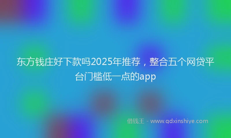 东方钱庄好下款吗2025年推荐，整合五个网贷平台门槛低一点的app