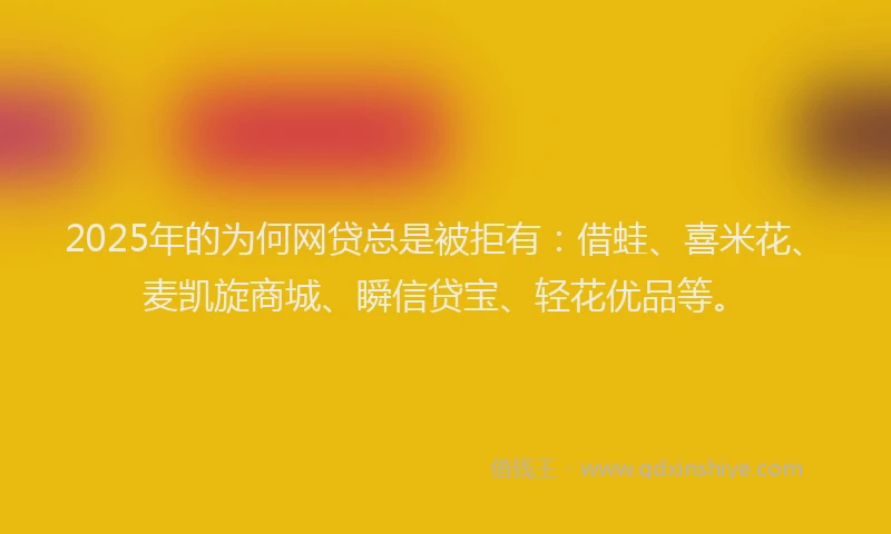 2025年的为何网贷总是被拒有：借蛙、喜米花、麦凯旋商城、瞬信贷宝、轻花优品等。