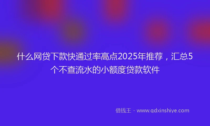 什么网贷下款快通过率高点2025年推荐，汇总5个不查流水的小额度贷款软件