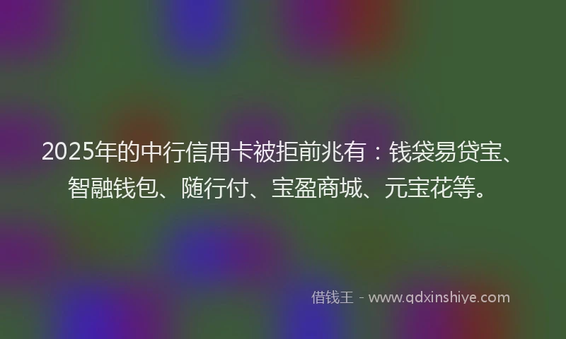 2025年的中行信用卡被拒前兆有：钱袋易贷宝、智融钱包、随行付、宝盈商城、元宝花等。