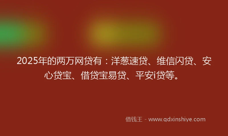 2025年的两万网贷有：洋葱速贷、维信闪贷、安心贷宝、借贷宝易贷、平安i贷等。