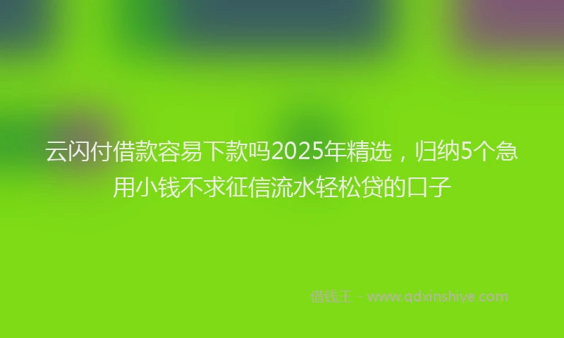 云闪付借款容易下款吗2025年精选，归纳5个急用小钱不求征信流水轻松贷的口子