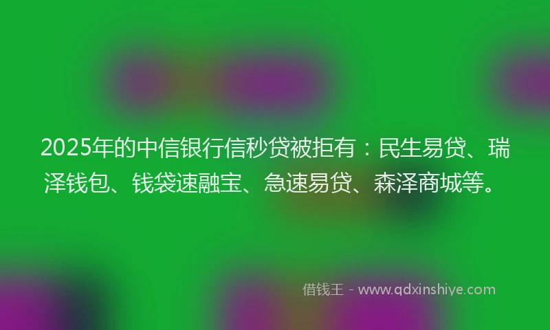2025年的中信银行信秒贷被拒有：民生易贷、瑞泽钱包、钱袋速融宝、急速易贷、森泽商城等。