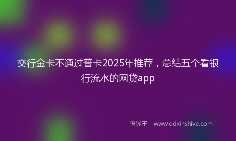 交行金卡不通过普卡2025年推荐，总结五个看银行流水的网贷app