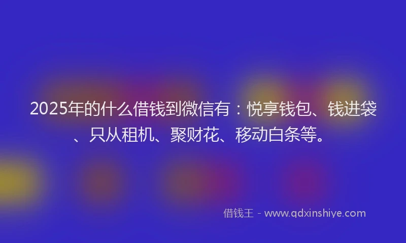 2025年的什么借钱到微信有：悦享钱包、钱进袋、只从租机、聚财花、移动白条等。