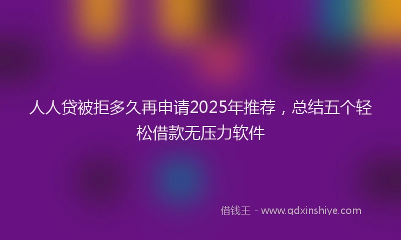 人人贷被拒多久再申请2025年推荐，总结五个轻松借款无压力软件