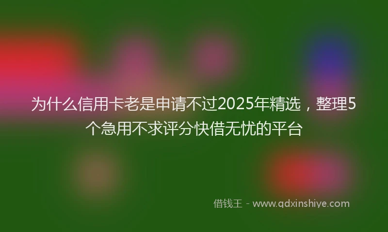 为什么信用卡老是申请不过2025年精选，整理5个急用不求评分快借无忧的平台
