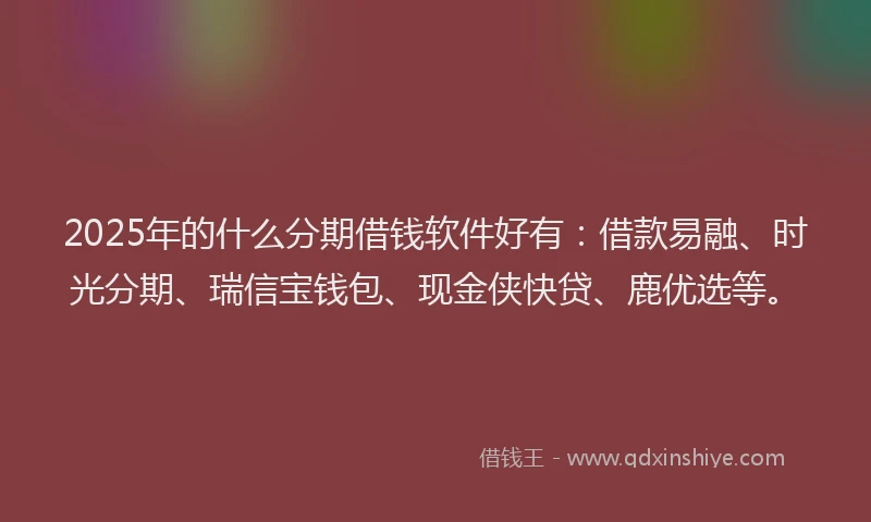 2025年的什么分期借钱软件好有：借款易融、时光分期、瑞信宝钱包、现金侠快贷、鹿优选等。