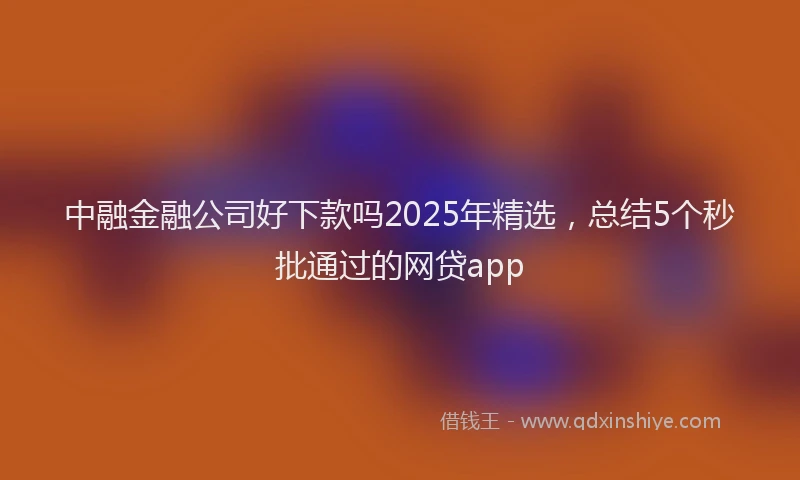 中融金融公司好下款吗2025年精选，总结5个秒批通过的网贷app