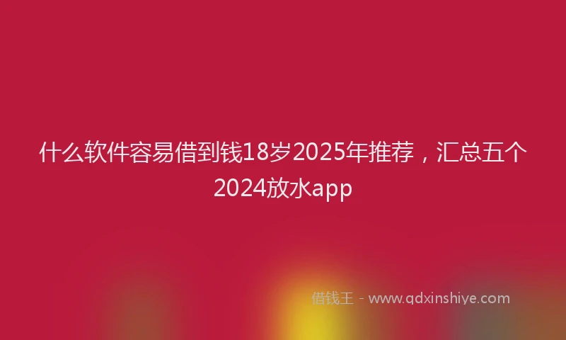 什么软件容易借到钱18岁2025年推荐，汇总五个2024放水app
