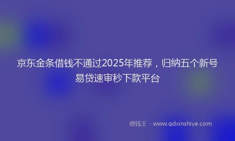 京东金条借钱不通过2025年推荐，归纳五个新号易贷速审秒下款平台