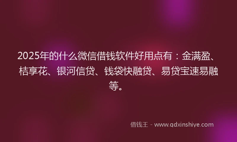 2025年的什么微信借钱软件好用点有：金满盈、桔享花、银河信贷、钱袋快融贷、易贷宝速易融等。