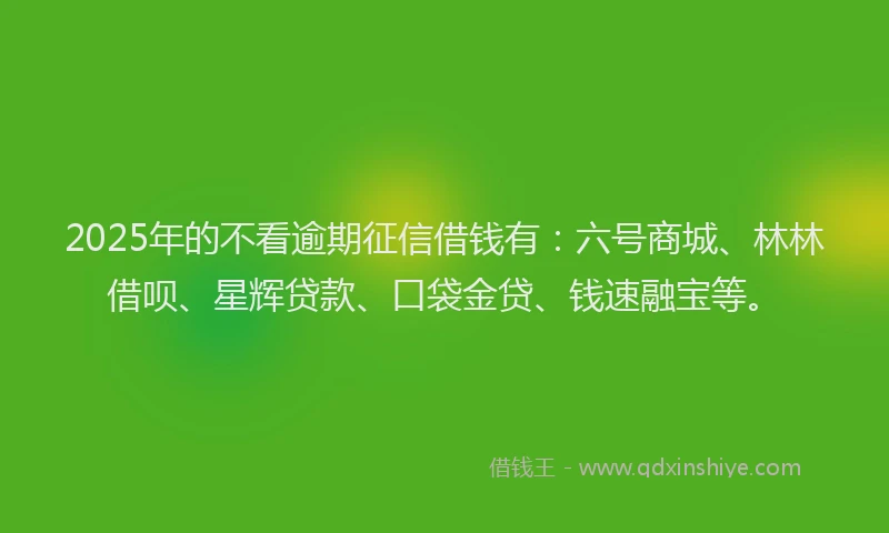 2025年的不看逾期征信借钱有：六号商城、林林借呗、星辉贷款、口袋金贷、钱速融宝等。