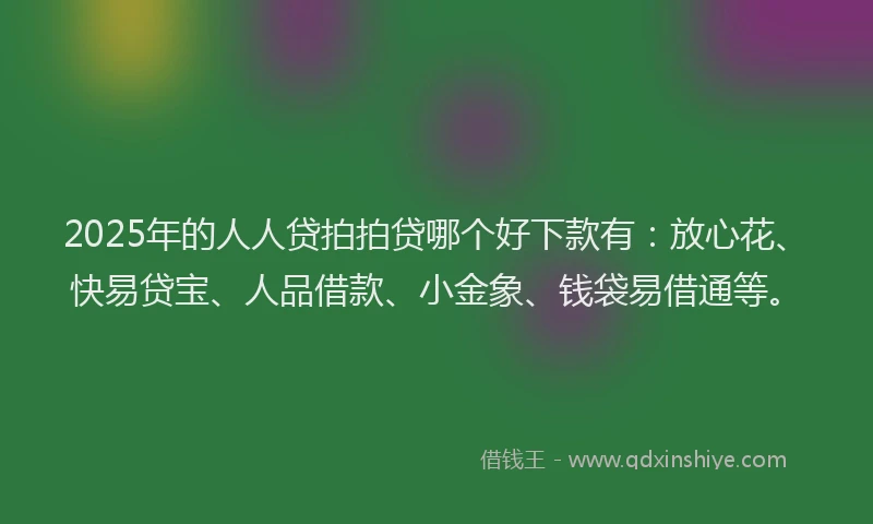 2025年的人人贷拍拍贷哪个好下款有：放心花、快易贷宝、人品借款、小金象、钱袋易借通等。