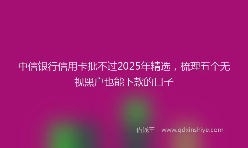中信银行信用卡批不过2025年精选，梳理五个无视黑户也能下款的口子