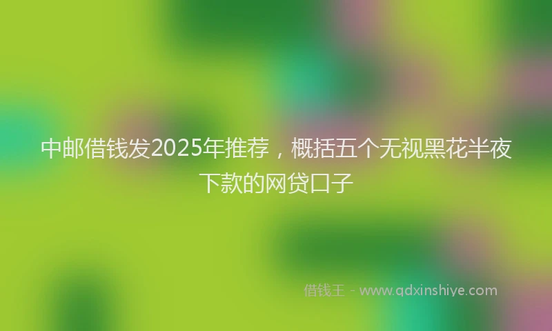 中邮借钱发2025年推荐，概括五个无视黑花半夜下款的网贷口子