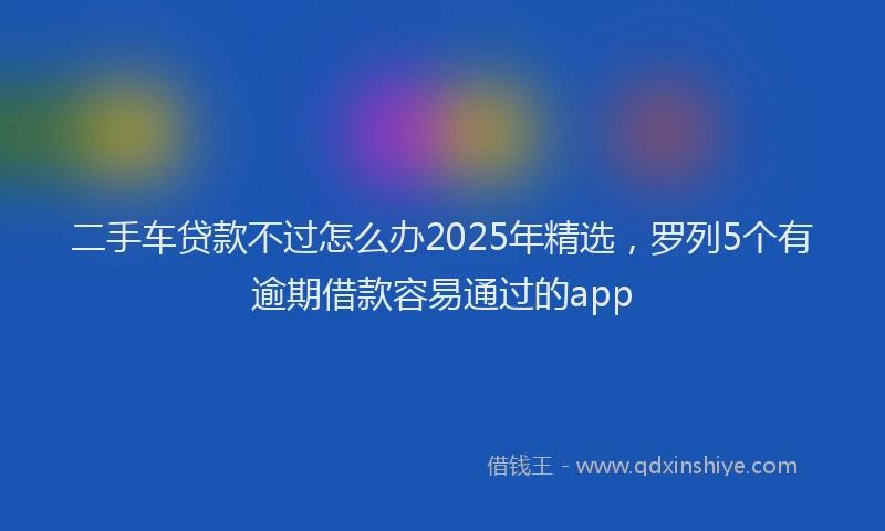 二手车贷款不过怎么办2025年精选，罗列5个有逾期借款容易通过的app