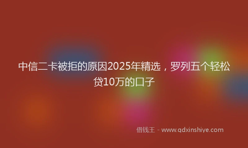 中信二卡被拒的原因2025年精选，罗列五个轻松贷10万的口子