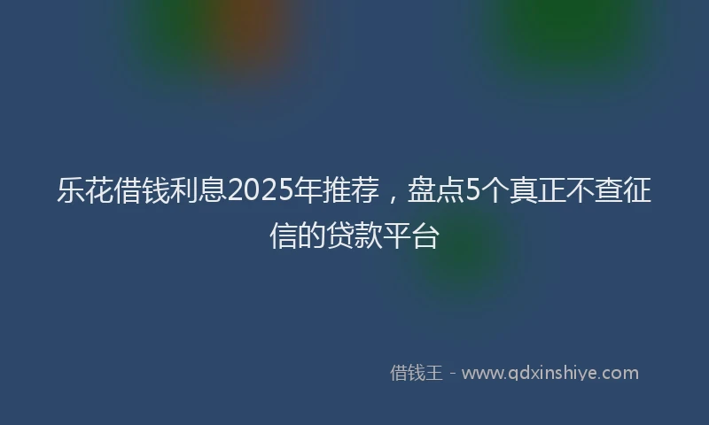 乐花借钱利息2025年推荐，盘点5个真正不查征信的贷款平台