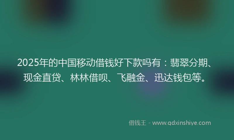 2025年的中国移动借钱好下款吗有：翡翠分期、现金直贷、林林借呗、飞融金、迅达钱包等。