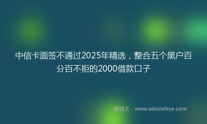 中信卡面签不通过2025年精选，整合五个黑户百分百不拒的2000借款口子