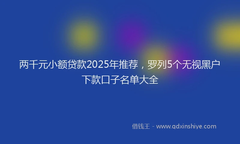 两千元小额贷款2025年推荐，罗列5个无视黑户下款口子名单大全