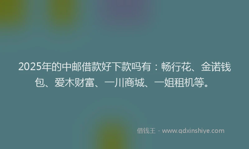2025年的中邮借款好下款吗有：畅行花、金诺钱包、爱木财富、一川商城、一姐租机等。